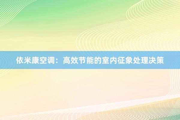 依米康空调：高效节能的室内征象处理决策